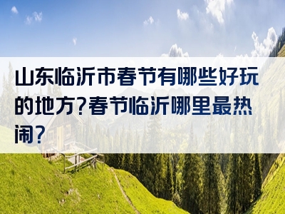 山东临沂市春节有哪些好玩的地方？春节临沂哪里最热闹？