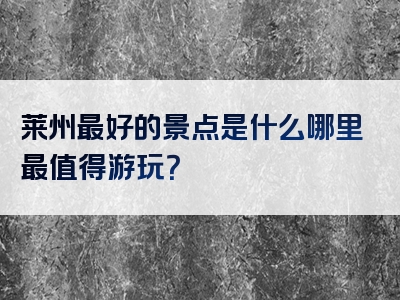 莱州最好的景点是什么哪里最值得游玩？