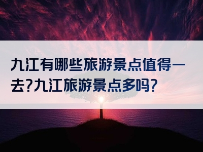 九江有哪些旅游景点值得一去？九江旅游景点多吗？