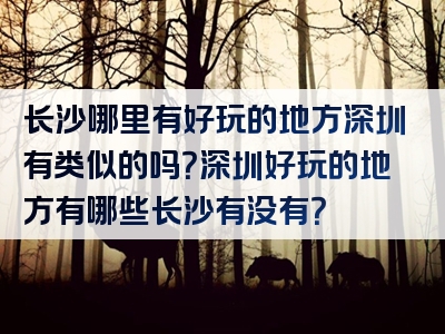 长沙哪里有好玩的地方深圳有类似的吗？深圳好玩的地方有哪些长沙有没有？