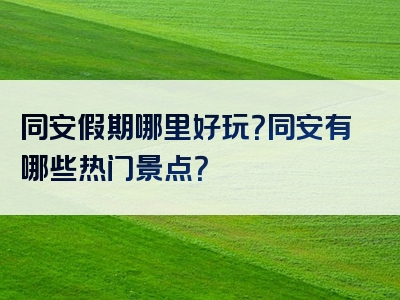 同安假期哪里好玩？同安有哪些热门景点？