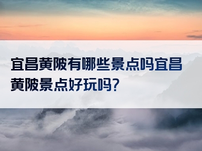 宜昌黄陂有哪些景点吗宜昌黄陂景点好玩吗？