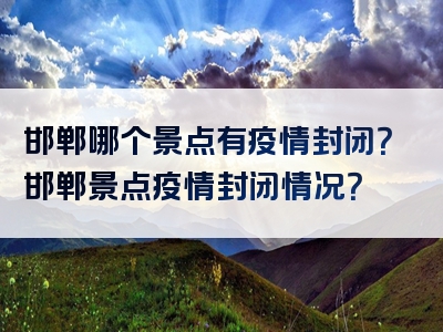 邯郸哪个景点有疫情封闭？邯郸景点疫情封闭情况？