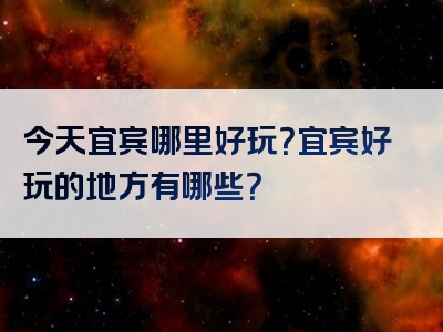 今天宜宾哪里好玩？宜宾好玩的地方有哪些？