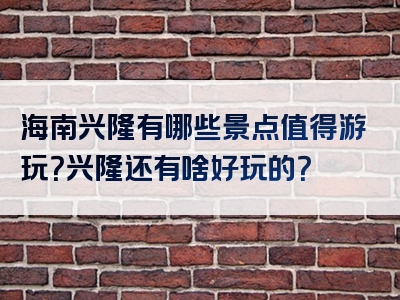 海南兴隆有哪些景点值得游玩？兴隆还有啥好玩的？