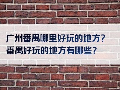 广州番禺哪里好玩的地方？番禺好玩的地方有哪些？