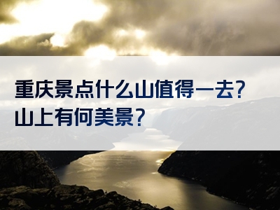 重庆景点什么山值得一去？山上有何美景？