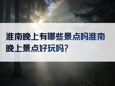 淮南晚上有哪些景点吗淮南晚上景点好玩吗？