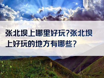 张北坝上哪里好玩？张北坝上好玩的地方有哪些？