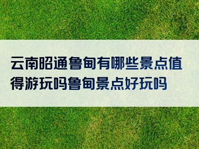 云南昭通鲁甸有哪些景点值得游玩吗鲁甸景点好玩吗