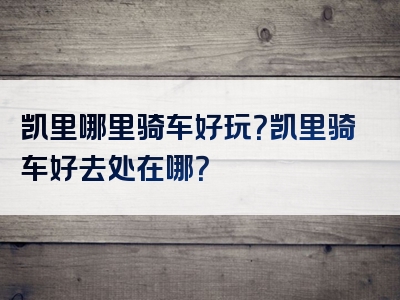 凯里哪里骑车好玩？凯里骑车好去处在哪？