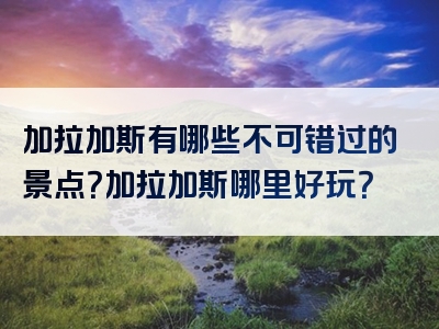 加拉加斯有哪些不可错过的景点？加拉加斯哪里好玩？