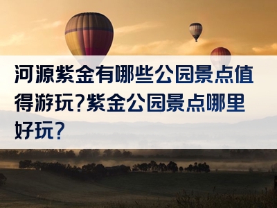 河源紫金有哪些公园景点值得游玩？紫金公园景点哪里好玩？