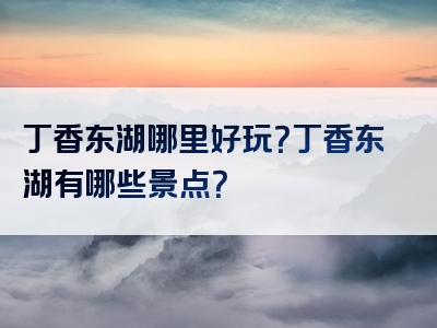 丁香东湖哪里好玩？丁香东湖有哪些景点？