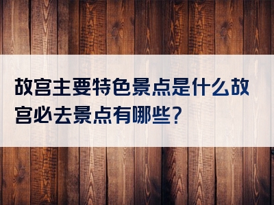 故宫主要特色景点是什么故宫必去景点有哪些？