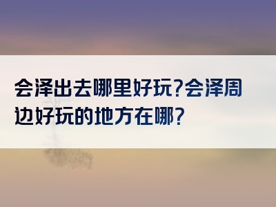 会泽出去哪里好玩？会泽周边好玩的地方在哪？