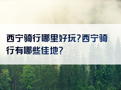 西宁骑行哪里好玩？西宁骑行有哪些佳地？