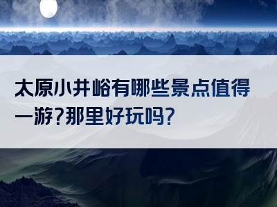 太原小井峪有哪些景点值得一游？那里好玩吗？