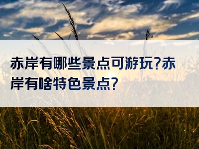 赤岸有哪些景点可游玩？赤岸有啥特色景点？