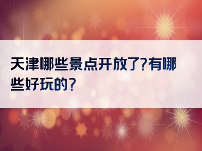 天津哪些景点开放了？有哪些好玩的？