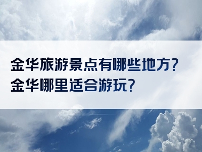 金华旅游景点有哪些地方？金华哪里适合游玩？