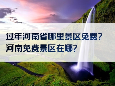 过年河南省哪里景区免费？河南免费景区在哪？