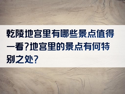 乾陵地宫里有哪些景点值得一看？地宫里的景点有何特别之处？