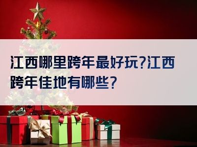 江西哪里跨年最好玩？江西跨年佳地有哪些？