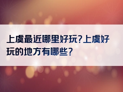 上虞最近哪里好玩？上虞好玩的地方有哪些？