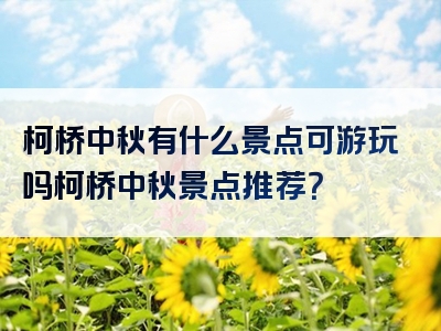 柯桥中秋有什么景点可游玩吗柯桥中秋景点推荐？