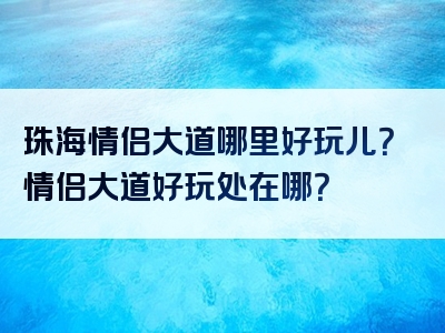 珠海情侣大道哪里好玩儿？情侣大道好玩处在哪？