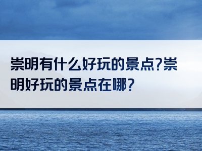 崇明有什么好玩的景点？崇明好玩的景点在哪？