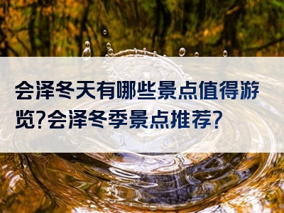 会泽冬天有哪些景点值得游览？会泽冬季景点推荐？