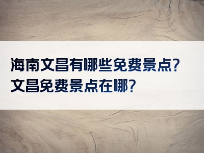 海南文昌有哪些免费景点？文昌免费景点在哪？