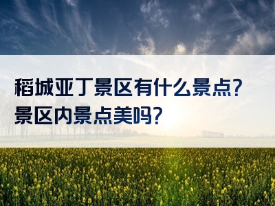 稻城亚丁景区有什么景点？景区内景点美吗？