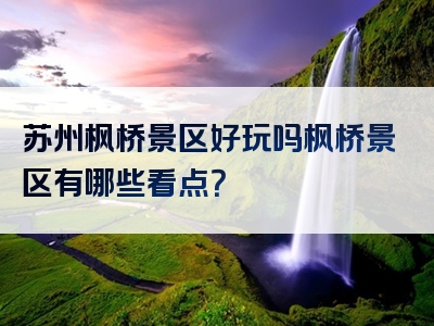 苏州枫桥景区好玩吗枫桥景区有哪些看点？