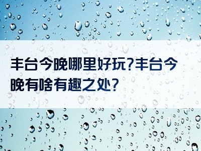 丰台今晚哪里好玩？丰台今晚有啥有趣之处？