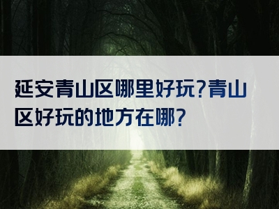 延安青山区哪里好玩？青山区好玩的地方在哪？