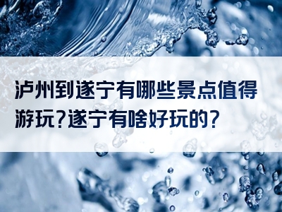 泸州到遂宁有哪些景点值得游玩？遂宁有啥好玩的？