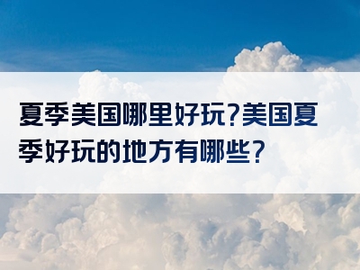 夏季美国哪里好玩？美国夏季好玩的地方有哪些？