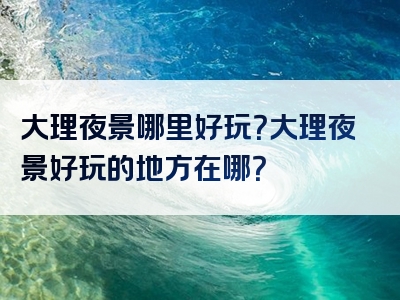 大理夜景哪里好玩？大理夜景好玩的地方在哪？