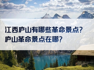 江西庐山有哪些革命景点？庐山革命景点在哪？