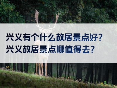 兴义有个什么故居景点好？兴义故居景点哪值得去？