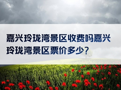 嘉兴玲珑湾景区收费吗嘉兴玲珑湾景区票价多少？