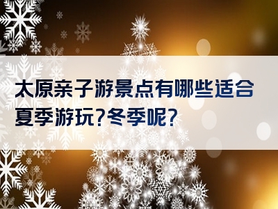 太原亲子游景点有哪些适合夏季游玩？冬季呢？