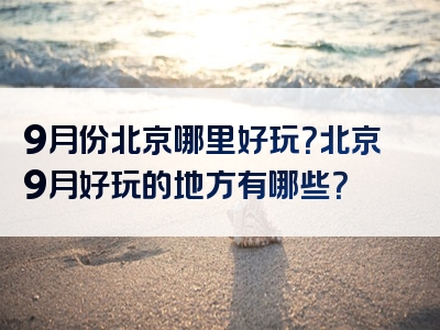 9月份北京哪里好玩？北京9月好玩的地方有哪些？