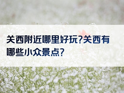 关西附近哪里好玩？关西有哪些小众景点？