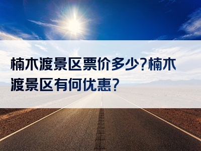 楠木渡景区票价多少？楠木渡景区有何优惠？