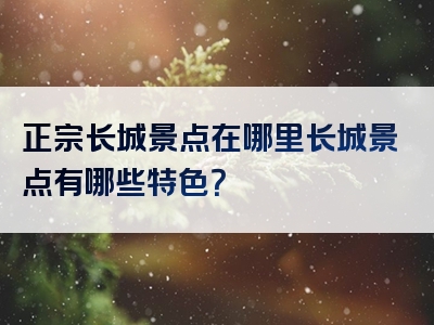 正宗长城景点在哪里长城景点有哪些特色？