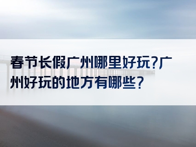 春节长假广州哪里好玩？广州好玩的地方有哪些？